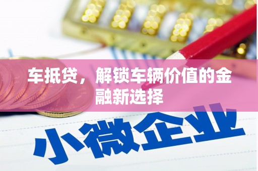 威县车抵贷，解锁车辆价值的金融新选择