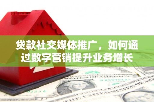 威县贷款社交媒体推广，如何通过数字营销提升业务增长