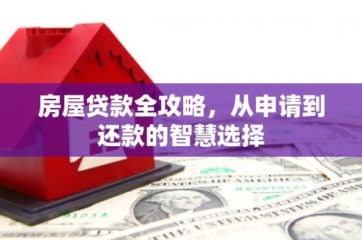 威县房屋贷款全攻略，从申请到还款的智慧选择
