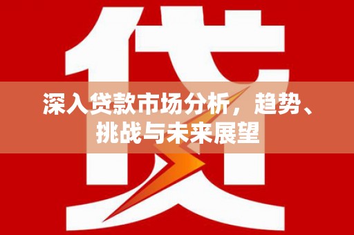 威县深入贷款市场分析，趋势、挑战与未来展望