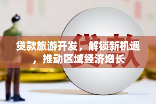 威县贷款旅游开发，解锁新机遇，推动区域经济增长