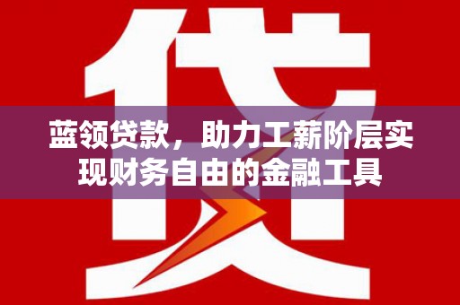 威县蓝领贷款，助力工薪阶层实现财务自由的金融工具
