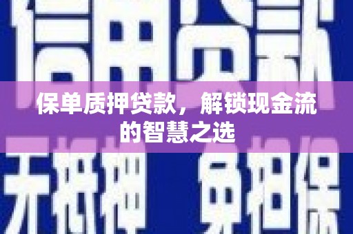 威县保单质押贷款，解锁现金流的智慧之选