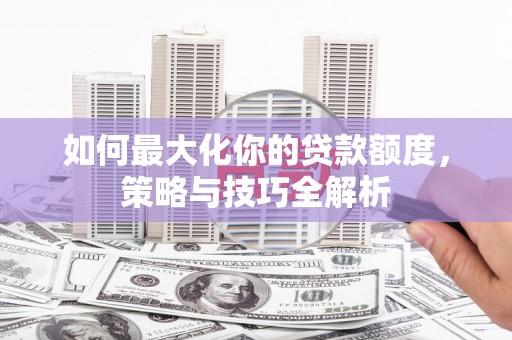 威县如何最大化你的贷款额度，策略与技巧全解析