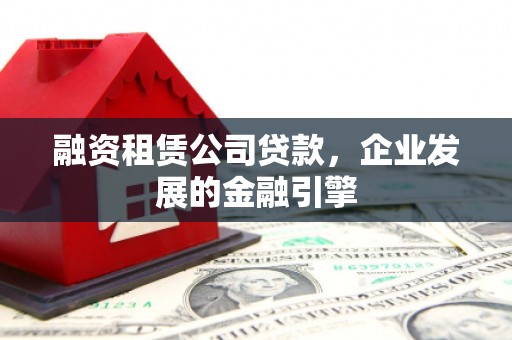 威县融资租赁公司贷款，企业发展的金融引擎
